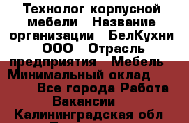 Технолог корпусной мебели › Название организации ­ БелКухни, ООО › Отрасль предприятия ­ Мебель › Минимальный оклад ­ 45 000 - Все города Работа » Вакансии   . Калининградская обл.,Приморск г.